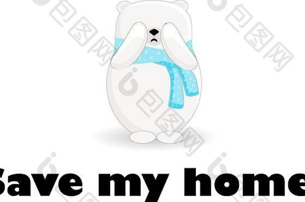 拯救我的房子。北极熊在哭。冰川融化。在白色背景上显示字符。。